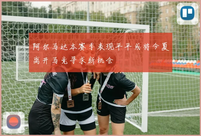 阿尔马达本赛季表现平平或将今夏离开马竞寻求新机会