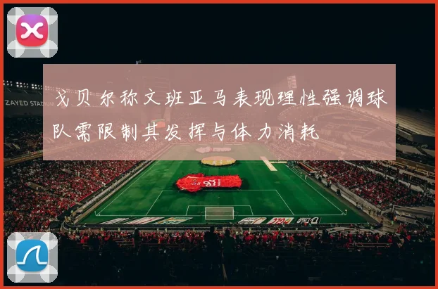 戈贝尔称文班亚马表现理性强调球队需限制其发挥与体力消耗