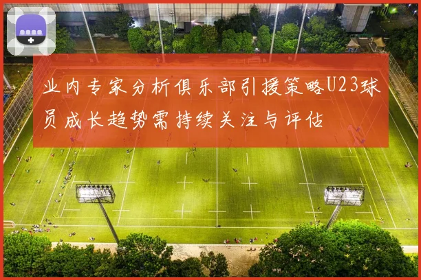 业内专家分析俱乐部引援策略U23球员成长趋势需持续关注与评估