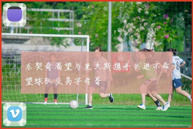 东契奇渴望与里夫斯携手共进不希望球队交易字母哥