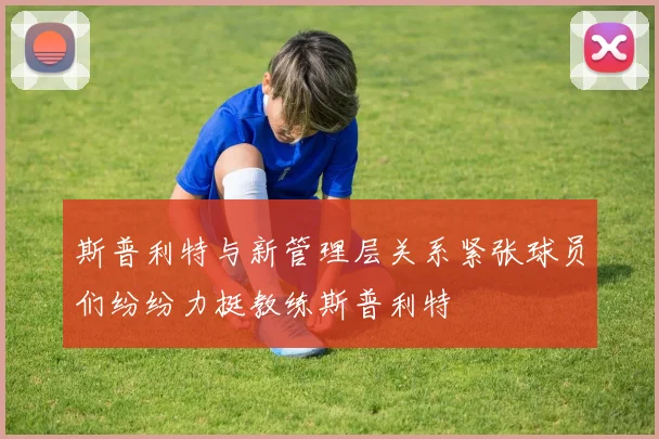 斯普利特与新管理层关系紧张球员们纷纷力挺教练斯普利特