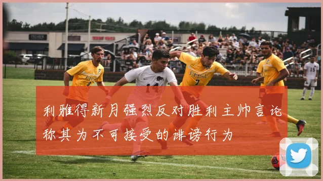 利雅得新月强烈反对胜利主帅言论称其为不可接受的诽谤行为