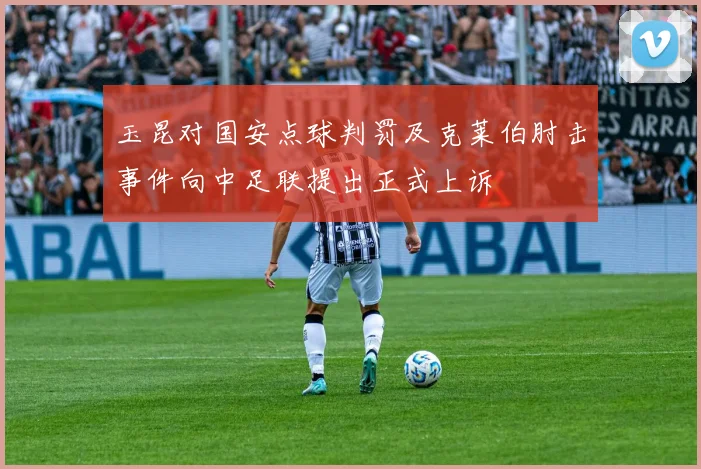 玉昆对国安点球判罚及克莱伯肘击事件向中足联提出正式上诉