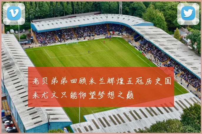 老贝弟弟回顾米兰辉煌五冠历史国米尤文只能仰望梦想之巅