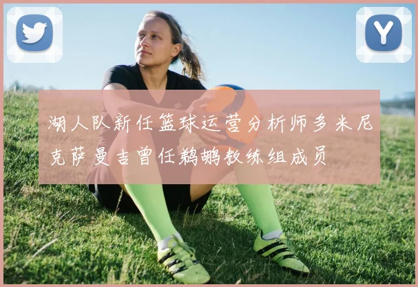 湖人队新任篮球运营分析师多米尼克萨曼吉曾任鹈鹕教练组成员