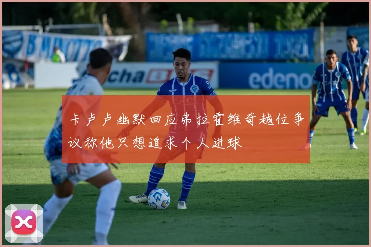 卡卢卢幽默回应弗拉霍维奇越位争议称他只想追求个人进球