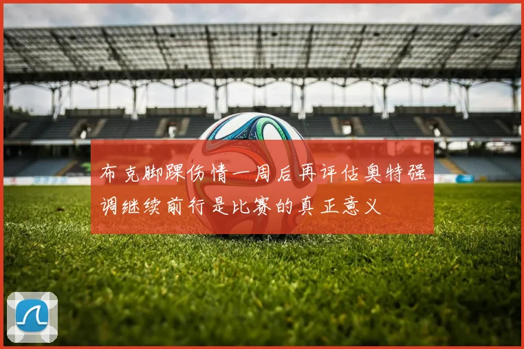 布克脚踝伤情一周后再评估奥特强调继续前行是比赛的真正意义