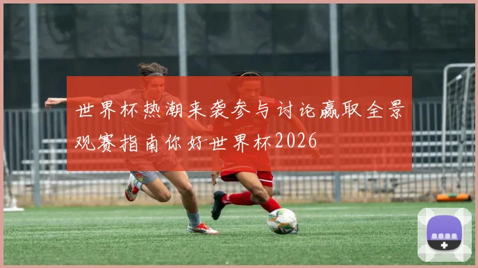 世界杯热潮来袭参与讨论赢取全景观赛指南你好世界杯2026