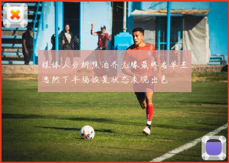 媒体人分析焦泊乔无缘最终名单王浩然下半场恢复状态表现出色