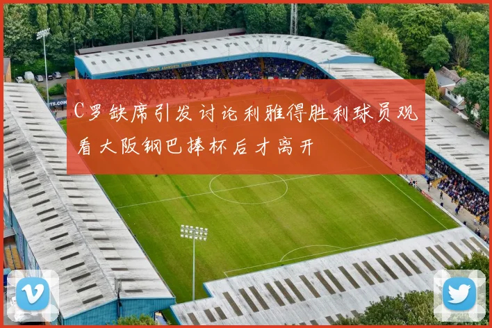 C罗缺席引发讨论利雅得胜利球员观看大阪钢巴捧杯后才离开