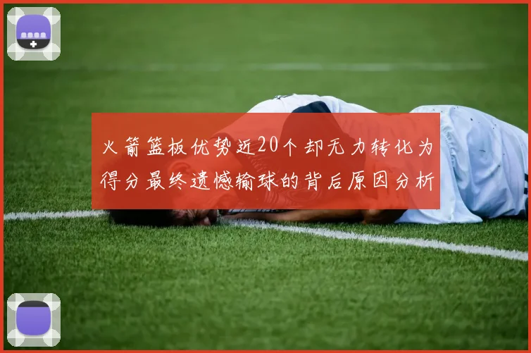 火箭篮板优势近20个却无力转化为得分最终遗憾输球的背后原因分析