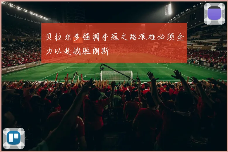 贝拉尔多强调夺冠之路艰难必须全力以赴战胜朗斯