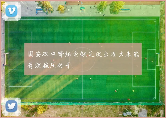 国安双中锋组合缺乏攻击活力未能有效施压对手