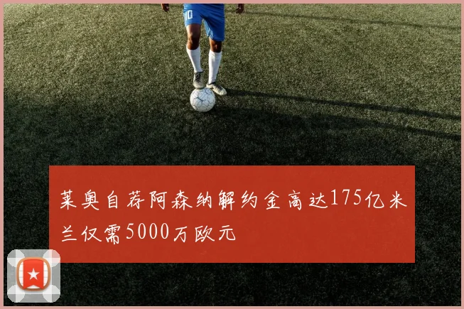 莱奥自荐阿森纳解约金高达175亿米兰仅需5000万欧元