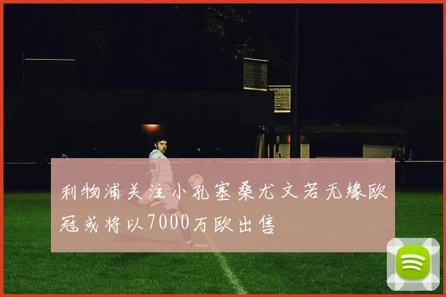 利物浦关注小孔塞桑尤文若无缘欧冠或将以7000万欧出售
