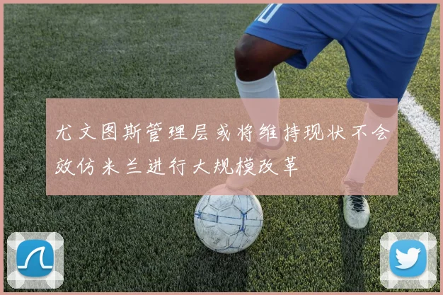 尤文图斯管理层或将维持现状不会效仿米兰进行大规模改革